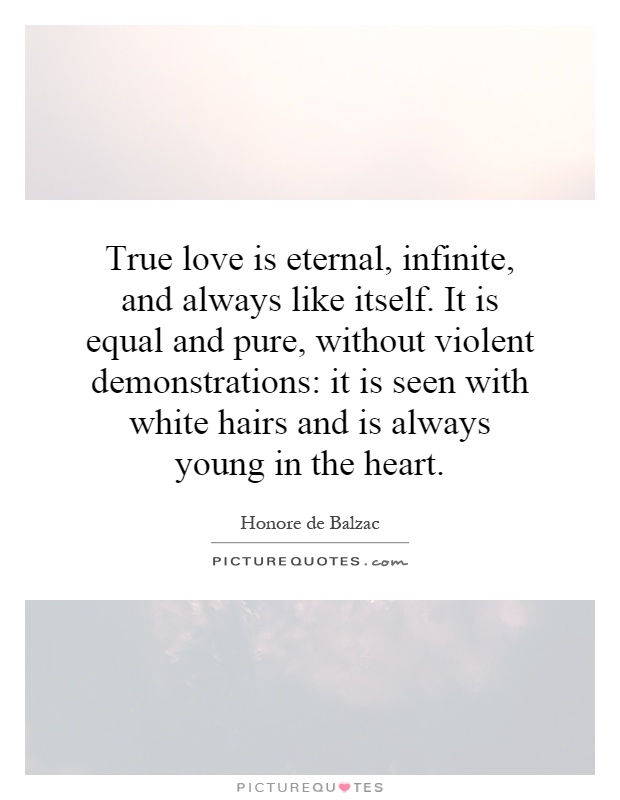 True love is eternal, infinite, and always like itself. It is equal and pure, without violent demonstrations: it is seen with white hairs and is always young in the heart Picture Quote #1