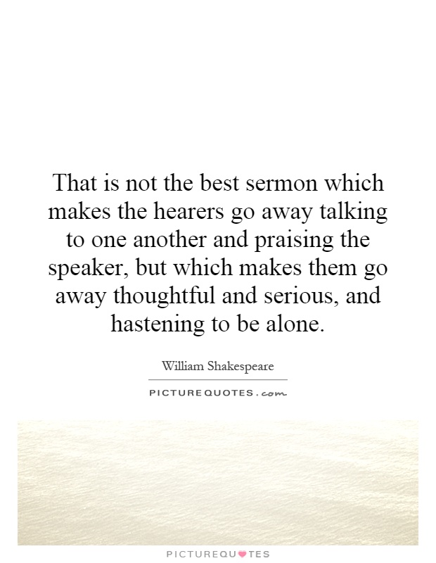 That is not the best sermon which makes the hearers go away talking to one another and praising the speaker, but which makes them go away thoughtful and serious, and hastening to be alone Picture Quote #1