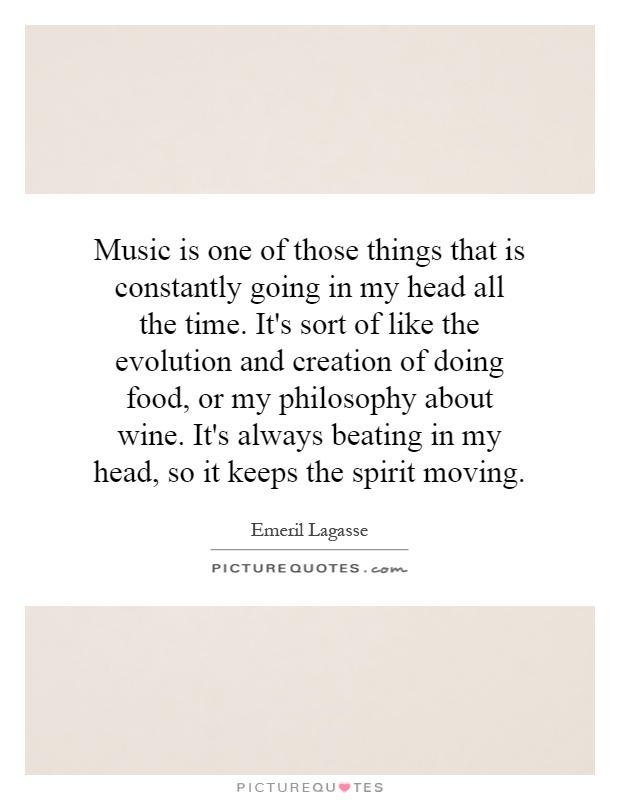 Music is one of those things that is constantly going in my head all the time. It's sort of like the evolution and creation of doing food, or my philosophy about wine. It's always beating in my head, so it keeps the spirit moving Picture Quote #1