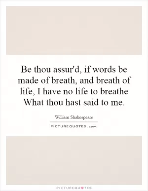 Be thou assur'd, if words be made of breath, and breath of life, I have no life to breathe What thou hast said to me Picture Quote #1