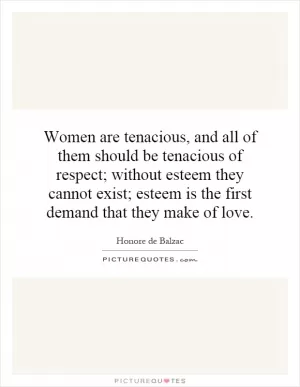 Women are tenacious, and all of them should be tenacious of respect; without esteem they cannot exist; esteem is the first demand that they make of love Picture Quote #1