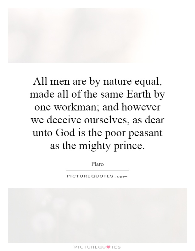 All men are by nature equal, made all of the same Earth by one workman; and however we deceive ourselves, as dear unto God is the poor peasant as the mighty prince Picture Quote #1