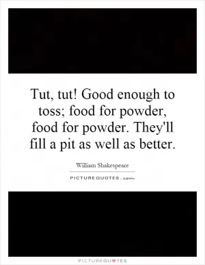Tut, tut! Good enough to toss; food for powder, food for powder. They'll fill a pit as well as better Picture Quote #1