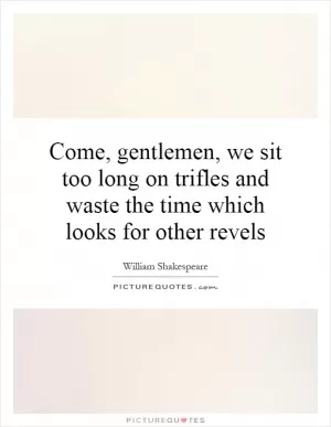 Come, gentlemen, we sit too long on trifles and waste the time which looks for other revels Picture Quote #1