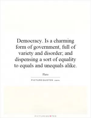 Democracy. Is a charming form of government, full of variety and disorder; and dispensing a sort of equality to equals and unequals alike Picture Quote #1