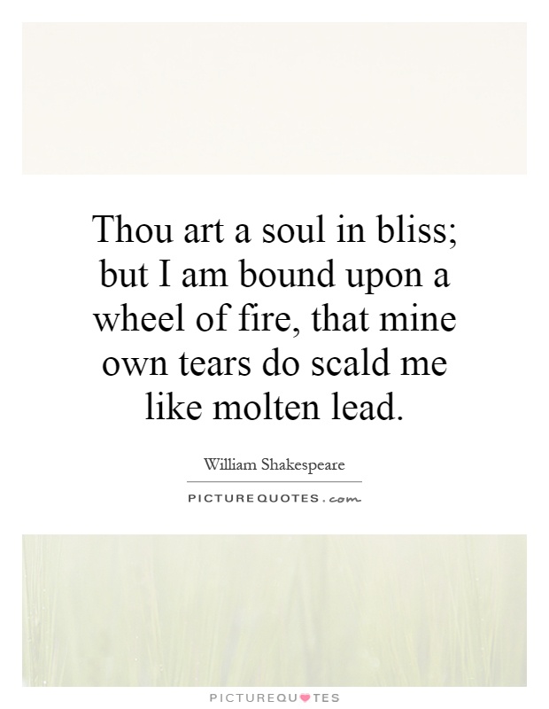 Thou art a soul in bliss; but I am bound upon a wheel of fire, that mine own tears do scald me like molten lead Picture Quote #1