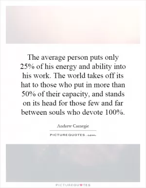 The average person puts only 25% of his energy and ability into his work. The world takes off its hat to those who put in more than 50% of their capacity, and stands on its head for those few and far between souls who devote 100% Picture Quote #1