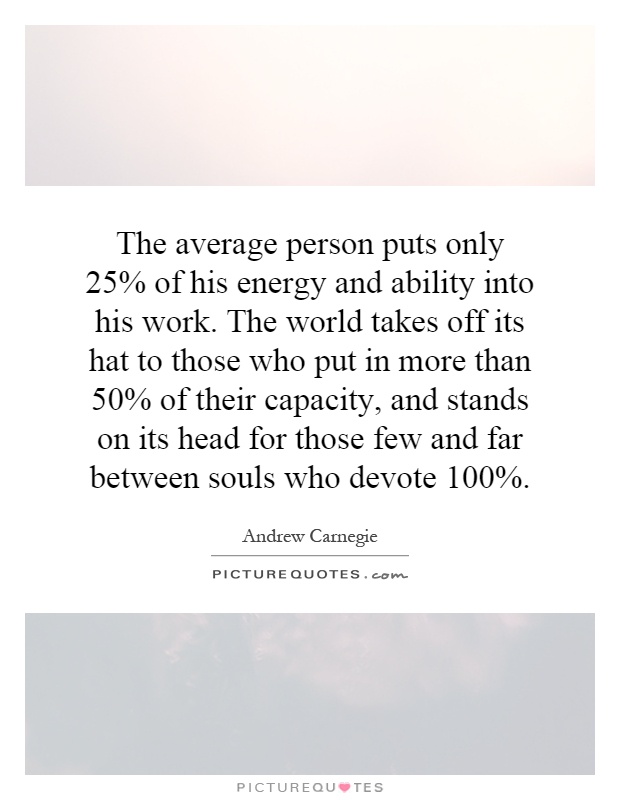 The average person puts only 25% of his energy and ability into his work. The world takes off its hat to those who put in more than 50% of their capacity, and stands on its head for those few and far between souls who devote 100% Picture Quote #1