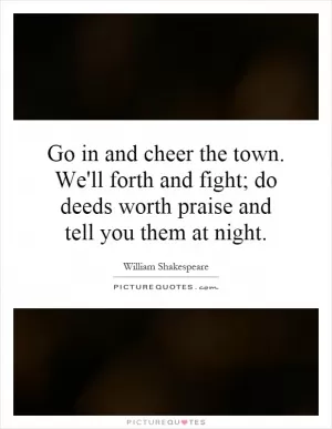 Go in and cheer the town. We'll forth and fight; do deeds worth praise and tell you them at night Picture Quote #1