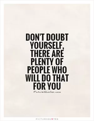 Don't doubt yourself, there are plenty of people who will do that for you Picture Quote #1