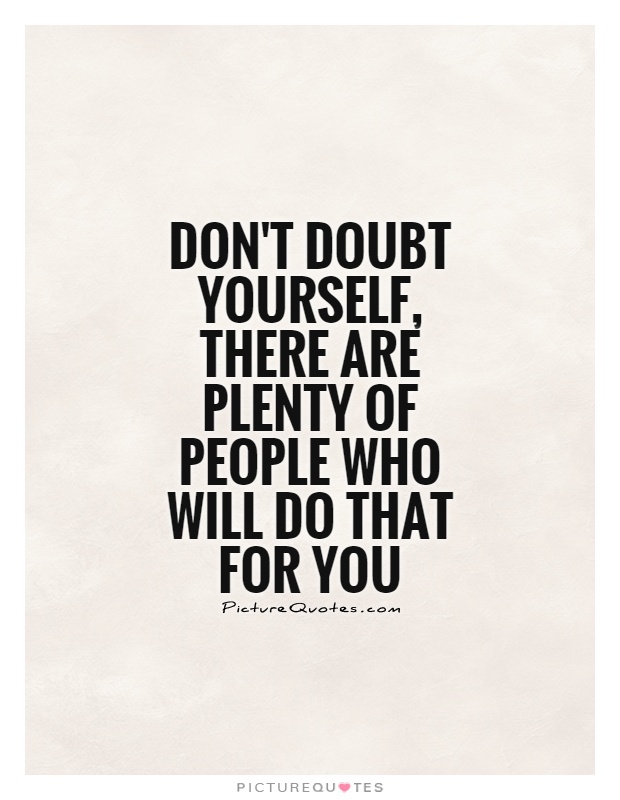 Don't doubt yourself, there are plenty of people who will do that for you Picture Quote #1