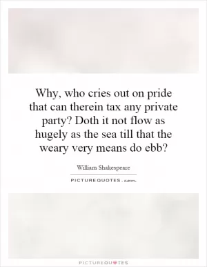 Why, who cries out on pride that can therein tax any private party? Doth it not flow as hugely as the sea till that the weary very means do ebb? Picture Quote #1