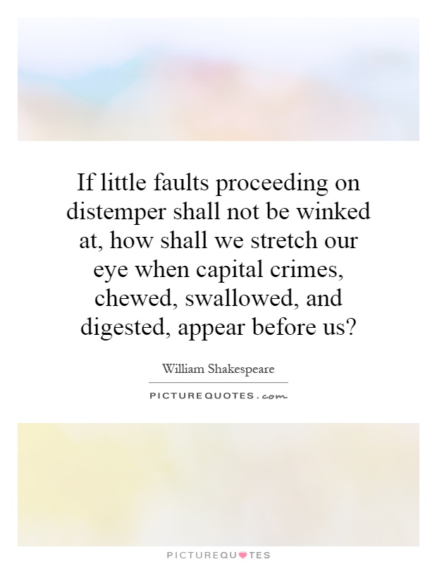 If little faults proceeding on distemper shall not be winked at, how shall we stretch our eye when capital crimes, chewed, swallowed, and digested, appear before us? Picture Quote #1