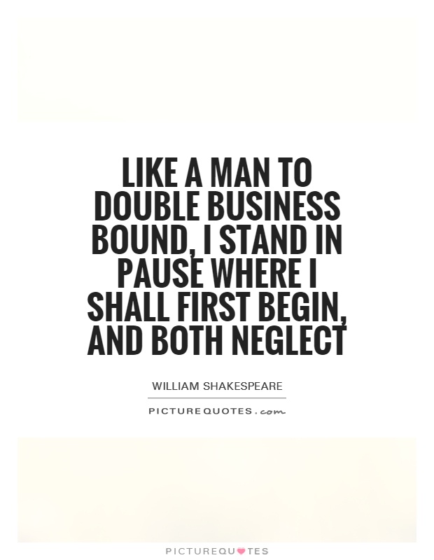 Like a man to double business bound, I stand in pause where I shall first begin, and both neglect Picture Quote #1