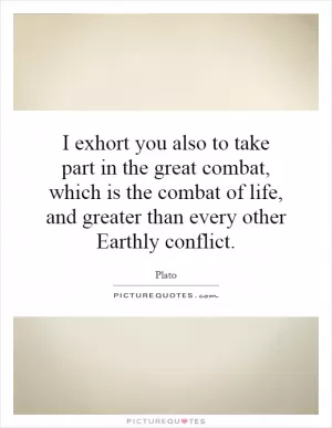 I exhort you also to take part in the great combat, which is the combat of life, and greater than every other Earthly conflict Picture Quote #1