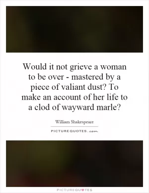 Would it not grieve a woman to be over - mastered by a piece of valiant dust? To make an account of her life to a clod of wayward marle? Picture Quote #1