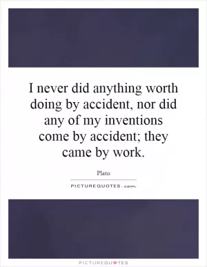 I never did anything worth doing by accident, nor did any of my inventions come by accident; they came by work Picture Quote #1