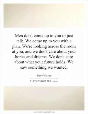 Men don't come up to you to just talk. We come up to you with a plan. We're looking across the room at you, and we don't care about your hopes and dreams. We don't care about what your future holds. We saw something we wanted Picture Quote #1