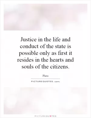 Justice in the life and conduct of the state is possible only as first it resides in the hearts and souls of the citizens Picture Quote #1