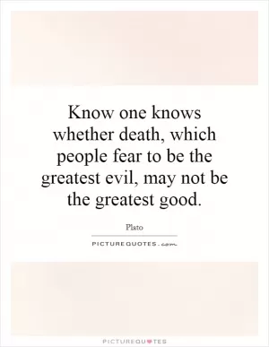 Know one knows whether death, which people fear to be the greatest evil, may not be the greatest good Picture Quote #1