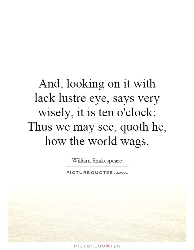 And, looking on it with lack lustre eye, says very wisely, it is ten o'clock: Thus we may see, quoth he, how the world wags Picture Quote #1