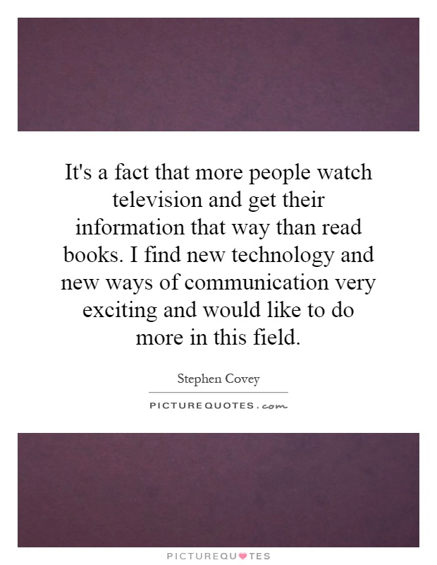 It's a fact that more people watch television and get their information that way than read books. I find new technology and new ways of communication very exciting and would like to do more in this field Picture Quote #1