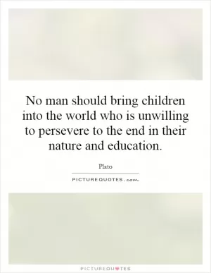 No man should bring children into the world who is unwilling to persevere to the end in their nature and education Picture Quote #1