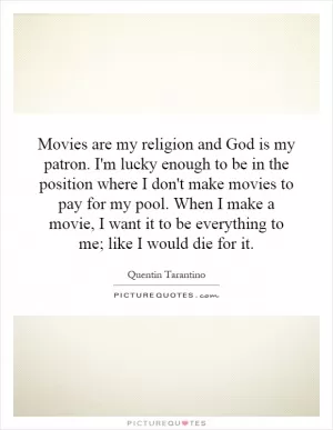 Movies are my religion and God is my patron. I'm lucky enough to be in the position where I don't make movies to pay for my pool. When I make a movie, I want it to be everything to me; like I would die for it Picture Quote #1