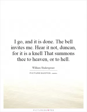 I go, and it is done. The bell invites me. Hear it not, duncan, for it is a knell That summons thee to heaven, or to hell Picture Quote #1