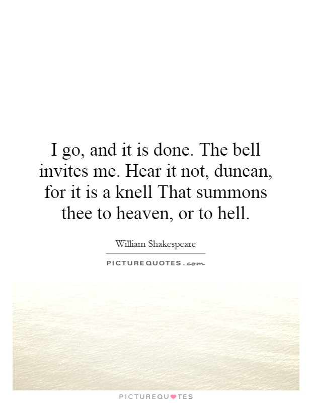 I go, and it is done. The bell invites me. Hear it not, duncan, for it is a knell That summons thee to heaven, or to hell Picture Quote #1