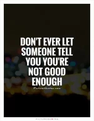 Don't ever let someone tell you you're not good enough Picture Quote #1