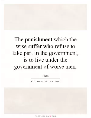 The punishment which the wise suffer who refuse to take part in the government, is to live under the government of worse men Picture Quote #1