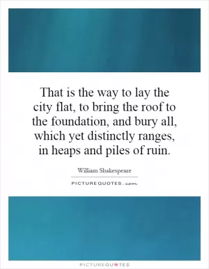 That is the way to lay the city flat, to bring the roof to the foundation, and bury all, which yet distinctly ranges, in heaps and piles of ruin Picture Quote #1