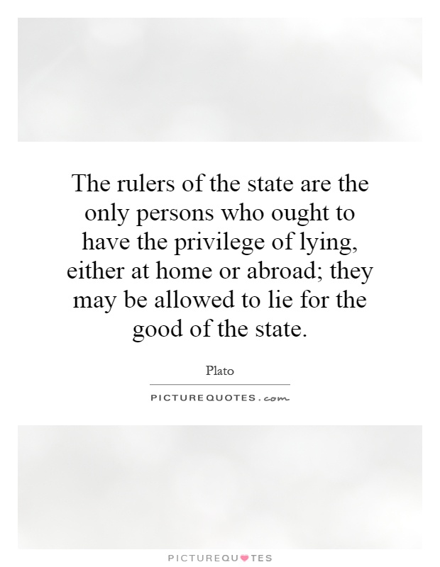 The rulers of the state are the only persons who ought to have the privilege of lying, either at home or abroad; they may be allowed to lie for the good of the state Picture Quote #1