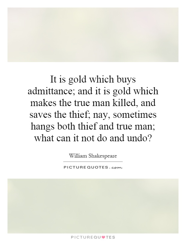 It is gold which buys admittance; and it is gold which makes the true man killed, and saves the thief; nay, sometimes hangs both thief and true man; what can it not do and undo? Picture Quote #1
