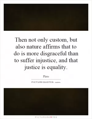 Then not only custom, but also nature affirms that to do is more disgraceful than to suffer injustice, and that justice is equality Picture Quote #1