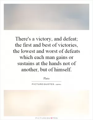 There's a victory, and defeat; the first and best of victories, the lowest and worst of defeats which each man gains or sustains at the hands not of another, but of himself Picture Quote #1