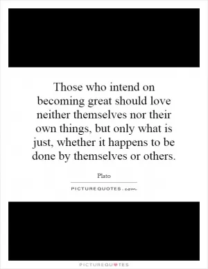 Those who intend on becoming great should love neither themselves nor their own things, but only what is just, whether it happens to be done by themselves or others Picture Quote #1