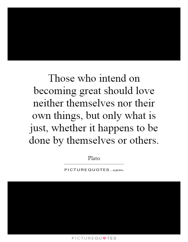 Those who intend on becoming great should love neither themselves nor their own things, but only what is just, whether it happens to be done by themselves or others Picture Quote #1