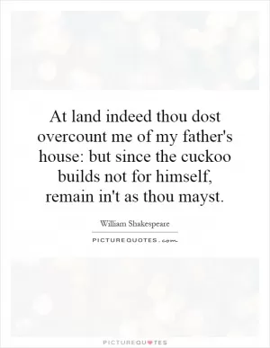 At land indeed thou dost overcount me of my father's house: but since the cuckoo builds not for himself, remain in't as thou mayst Picture Quote #1