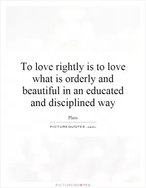 To love rightly is to love what is orderly and beautiful in an educated and disciplined way Picture Quote #1