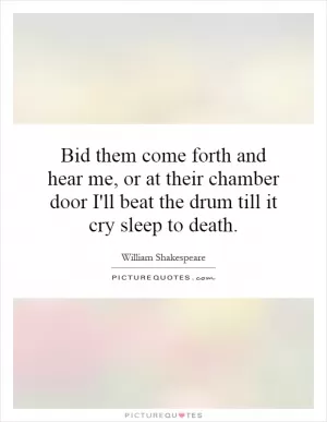 Bid them come forth and hear me, or at their chamber door I'll beat the drum till it cry sleep to death Picture Quote #1