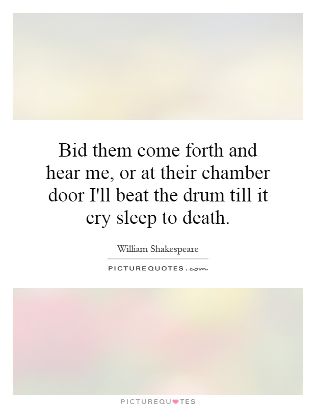 Bid them come forth and hear me, or at their chamber door I'll beat the drum till it cry sleep to death Picture Quote #1
