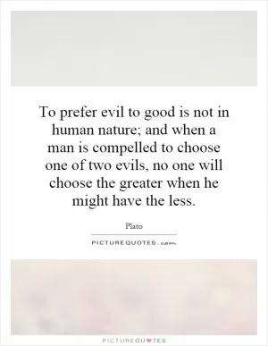 To prefer evil to good is not in human nature; and when a man is compelled to choose one of two evils, no one will choose the greater when he might have the less Picture Quote #1