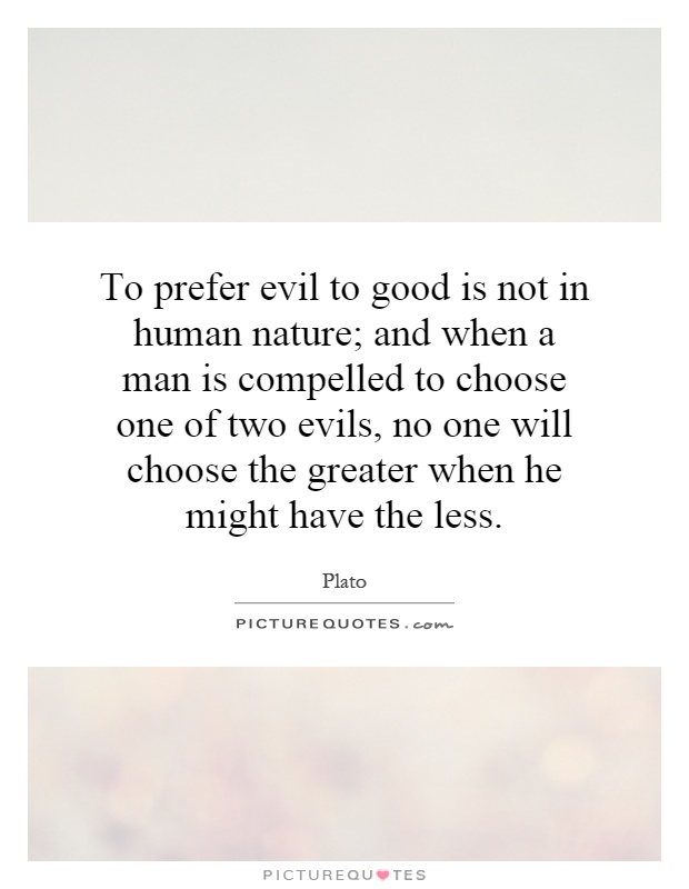 To prefer evil to good is not in human nature; and when a man is compelled to choose one of two evils, no one will choose the greater when he might have the less Picture Quote #1
