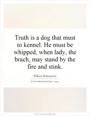 Truth is a dog that must to kennel. He must be whipped, when lady, the brach, may stand by the fire and stink Picture Quote #1
