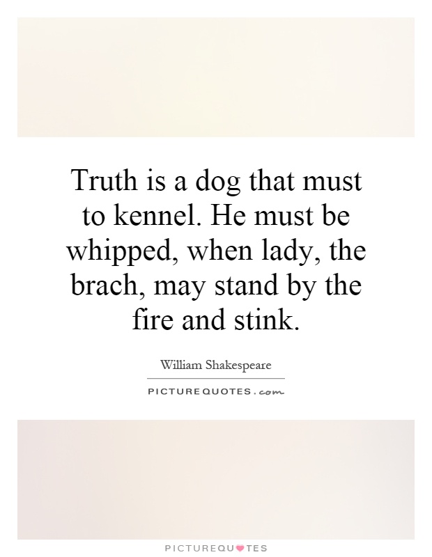 Truth is a dog that must to kennel. He must be whipped, when lady, the brach, may stand by the fire and stink Picture Quote #1
