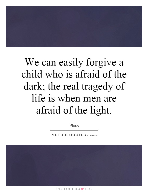 We can easily forgive a child who is afraid of the dark; the real tragedy of life is when men are afraid of the light Picture Quote #1