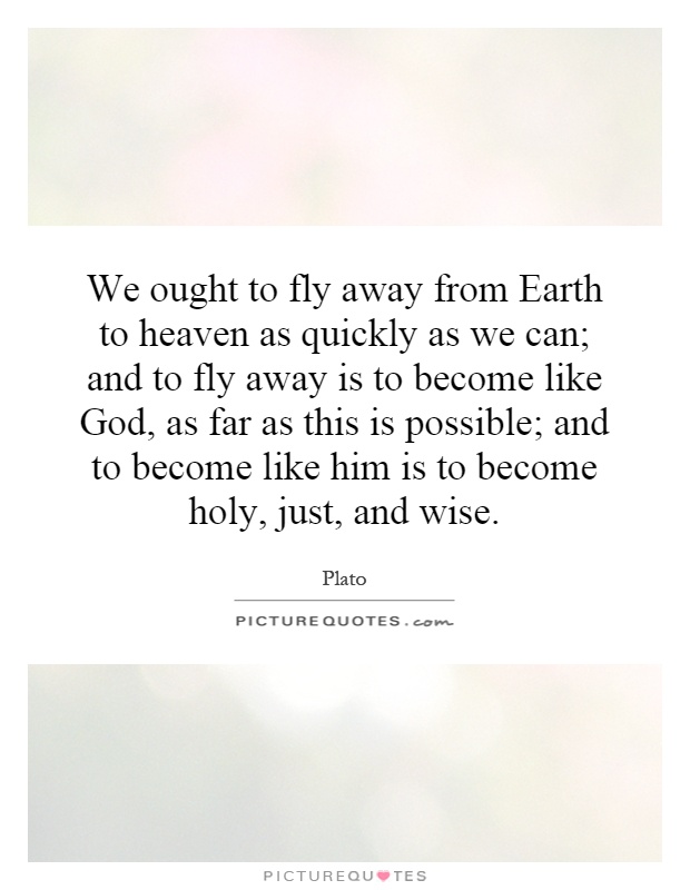 We ought to fly away from Earth to heaven as quickly as we can; and to fly away is to become like God, as far as this is possible; and to become like him is to become holy, just, and wise Picture Quote #1
