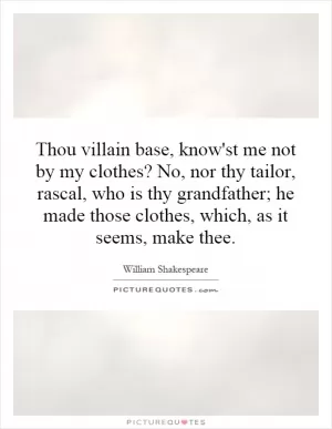 Thou villain base, know'st me not by my clothes? No, nor thy tailor, rascal, who is thy grandfather; he made those clothes, which, as it seems, make thee Picture Quote #1